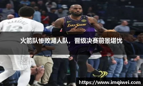 火箭队惨败湖人队，晋级决赛前景堪忧