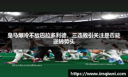 皇马爆冷不敌巴拉多利德，三连败引关注是否能逆转势头