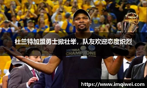 杜兰特加盟勇士掀壮举，队友欢迎态度炽烈