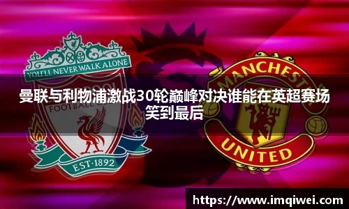 曼联与利物浦激战30轮巅峰对决谁能在英超赛场笑到最后