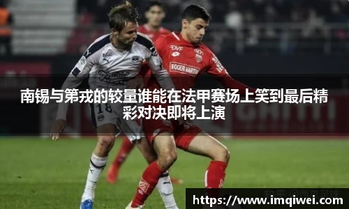 南锡与第戎的较量谁能在法甲赛场上笑到最后精彩对决即将上演