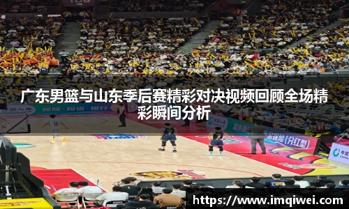 广东男篮与山东季后赛精彩对决视频回顾全场精彩瞬间分析